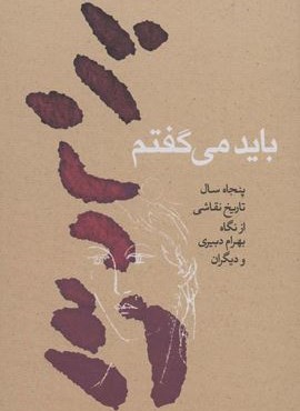 باید می گفتم (پنجاه سال تاریخ نقاشی از نگاه بهرام دبیری و دیگران)(کارنامه)